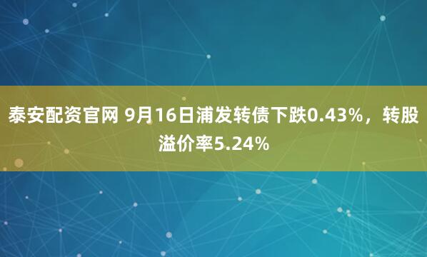 泰安配资官网 9月16日浦发转债下跌0.43%，转股溢价率5.24%