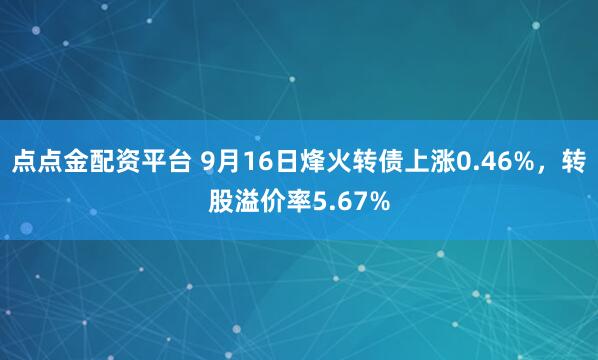 点点金配资平台 9月16日烽火转债上涨0.46%，转股溢价率5.67%