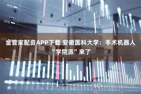 金管家配资APP下载 安徽医科大学：手术机器人“学院派”来了