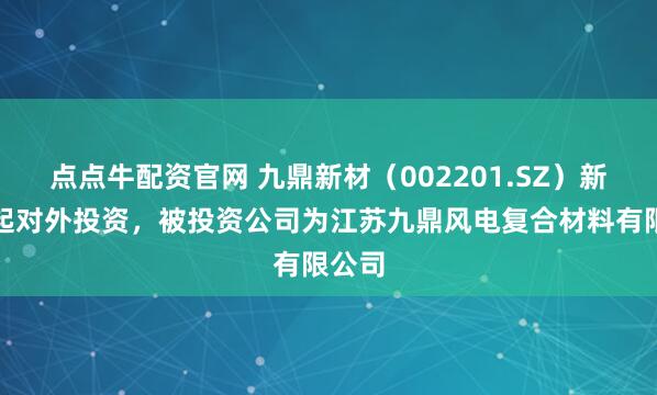 点点牛配资官网 九鼎新材（002201.SZ）新增一起对外投资，被投资公司为江苏九鼎风电复合材料有限公司