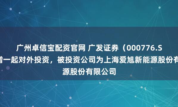 广州卓信宝配资官网 广发证券（000776.SZ）新增一起对外投资，被投资公司为上海爱旭新能源股份有限公司