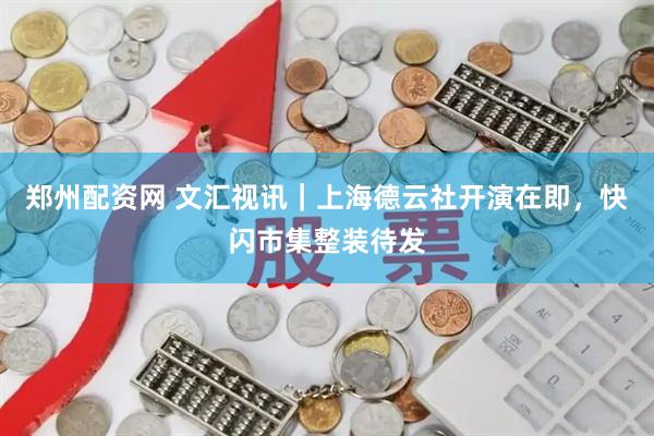 郑州配资网 文汇视讯｜上海德云社开演在即，快闪市集整装待发
