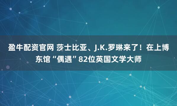 盈牛配资官网 莎士比亚、J.K.罗琳来了！在上博东馆“偶遇”82位英国文学大师