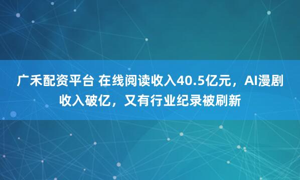广禾配资平台 在线阅读收入40.5亿元，AI漫剧收入破亿，又有行业纪录被刷新