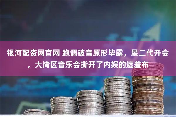 银河配资网官网 跑调破音原形毕露，星二代开会，大湾区音乐会撕开了内娱的遮羞布