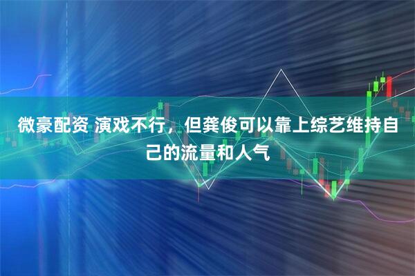 微豪配资 演戏不行，但龚俊可以靠上综艺维持自己的流量和人气