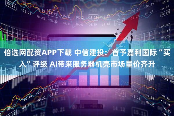 倍选网配资APP下载 中信建投:首予嘉利国际“买入”评级 AI带来服务器机壳市场量价齐升