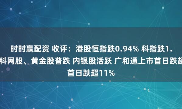 时时赢配资 收评：港股恒指跌0.94% 科指跌1.41% 科网股、黄金股普跌 内银股活跃 广和通上市首日跌超11%