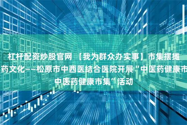 杠杆配资炒股官网 【我为群众办实事】市集摆摊传承中医药文化——松原市中西医结合医院开展“中医药健康市集”活动
