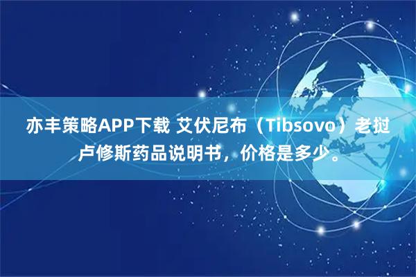 亦丰策略APP下载 艾伏尼布（Tibsovo）老挝卢修斯药品说明书，价格是多少。