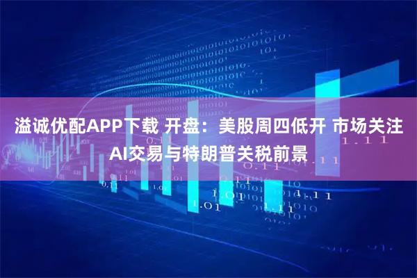 溢诚优配APP下载 开盘：美股周四低开 市场关注AI交易与特朗普关税前景