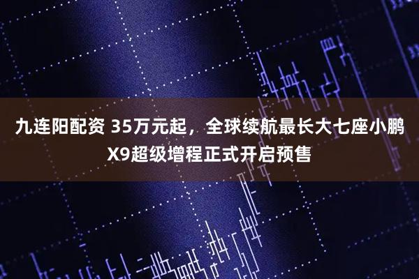 九连阳配资 35万元起,全球续航最长大七座小鹏X9超级增程正式开启预售
