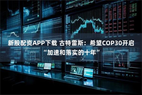 新股配资APP下载 古特雷斯:希望COP30开启“加速和落实的十年”