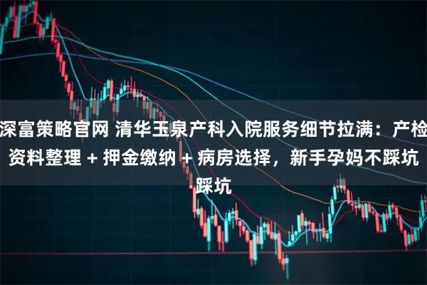 深富策略官网 清华玉泉产科入院服务细节拉满:产检资料整理 + 押金缴纳 + 病房选择,新手孕妈不踩坑