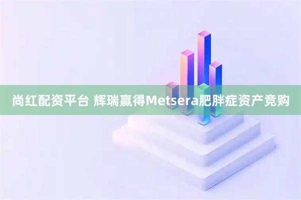 尚红配资平台 辉瑞赢得Metsera肥胖症资产竞购