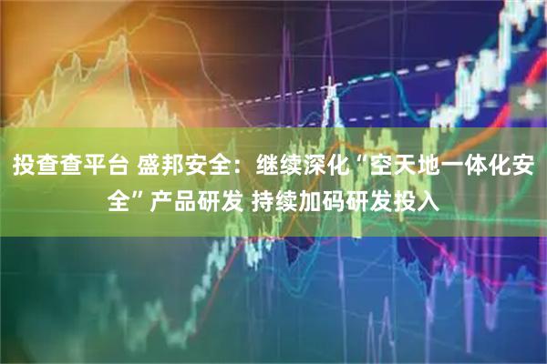 投查查平台 盛邦安全:继续深化“空天地一体化安全”产品研发 持续加码研发投入