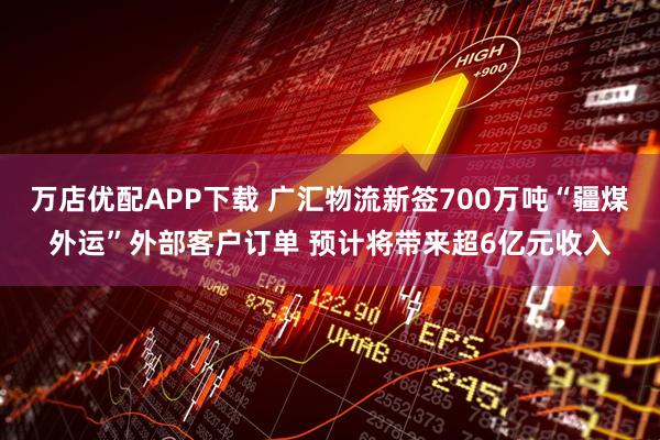 万店优配APP下载 广汇物流新签700万吨“疆煤外运”外部客户订单 预计将带来超6亿元收入