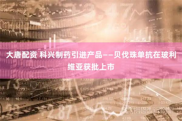 大唐配资 科兴制药引进产品——贝伐珠单抗在玻利维亚获批上市
