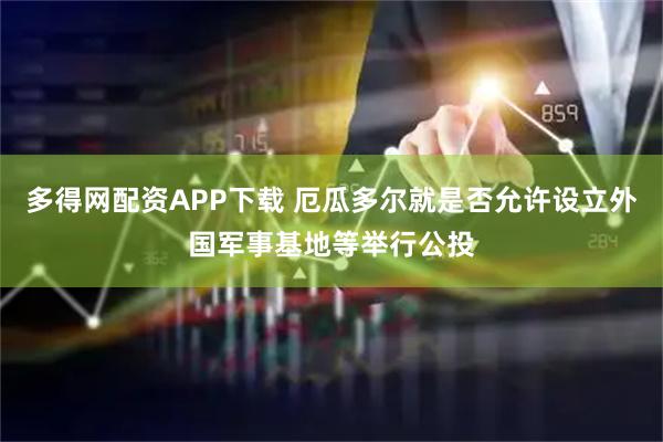 多得网配资APP下载 厄瓜多尔就是否允许设立外国军事基地等举行公投