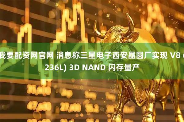 我要配资网官网 消息称三星电子西安晶圆厂实现 V8 (236L) 3D NAND 闪存量产