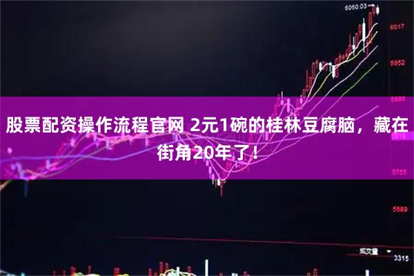 股票配资操作流程官网 2元1碗的桂林豆腐脑，藏在街角20年了！