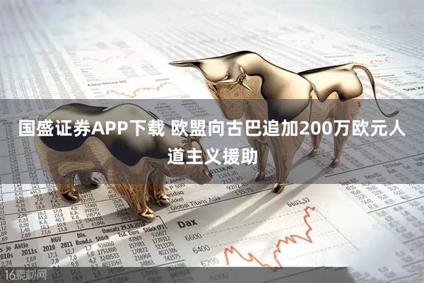 国盛证券APP下载 欧盟向古巴追加200万欧元人道主义援助