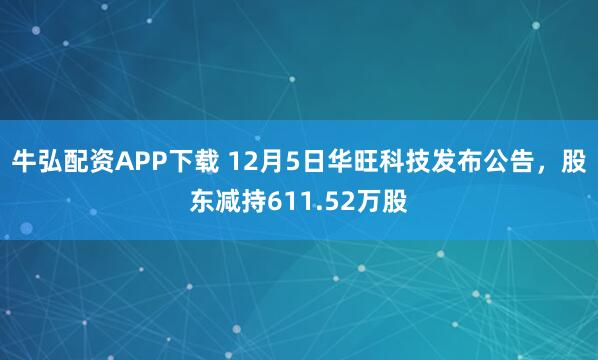 牛弘配资APP下载 12月5日华旺科技发布公告,股东减持611.52万股