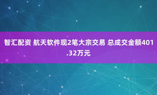 智汇配资 航天软件现2笔大宗交易 总成交金额401.32万元