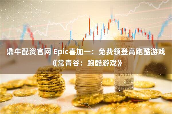 鼎牛配资官网 Epic喜加一：免费领登高跑酷游戏《常青谷：跑酷游戏》