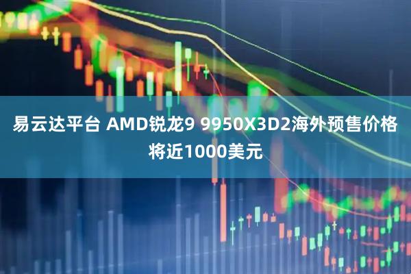 易云达平台 AMD锐龙9 9950X3D2海外预售价格将近1000美元