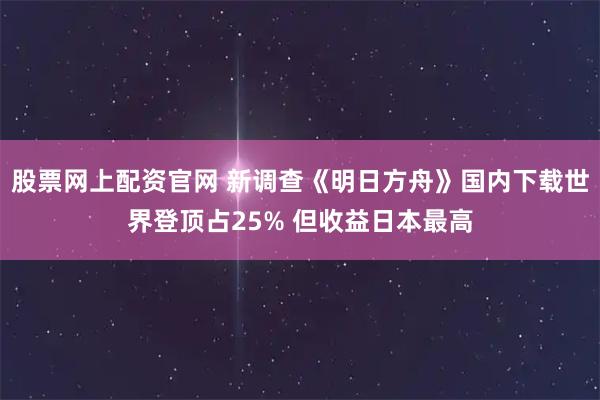 股票网上配资官网 新调查《明日方舟》国内下载世界登顶占25% 但收益日本最高