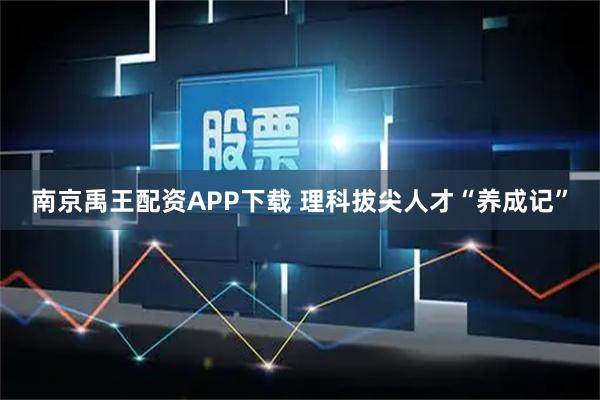 南京禹王配资APP下载 理科拔尖人才“养成记”