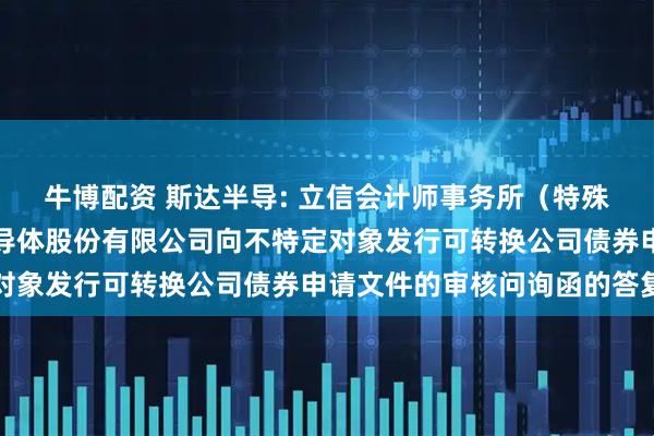 牛博配资 斯达半导: 立信会计师事务所(特殊普通合伙)关于斯达半导体股份有限公司向不特定对象发行可转换公司债券申请文件的审核问询函的答复