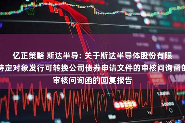 亿正策略 斯达半导: 关于斯达半导体股份有限公司向不特定对象发行可转换公司债券申请文件的审核问询函的回复报告