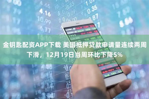 金钥匙配资APP下载 美国抵押贷款申请量连续两周下滑，12月19日当周环比下降5%