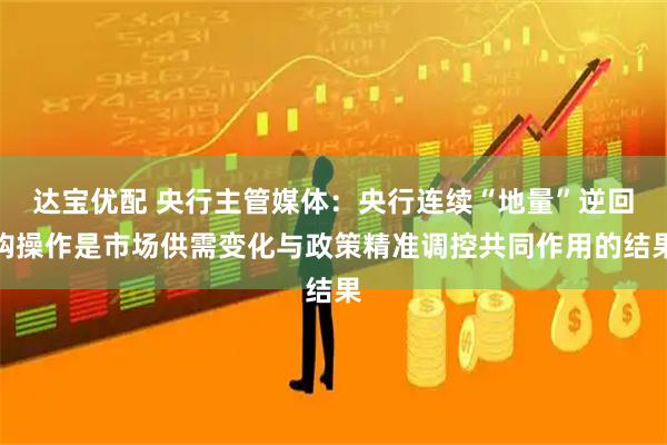 达宝优配 央行主管媒体：央行连续“地量”逆回购操作是市场供需变化与政策精准调控共同作用的结果