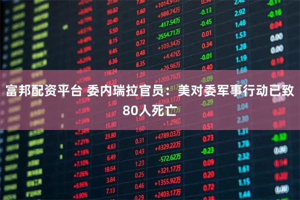 富邦配资平台 委内瑞拉官员：美对委军事行动已致80人死亡