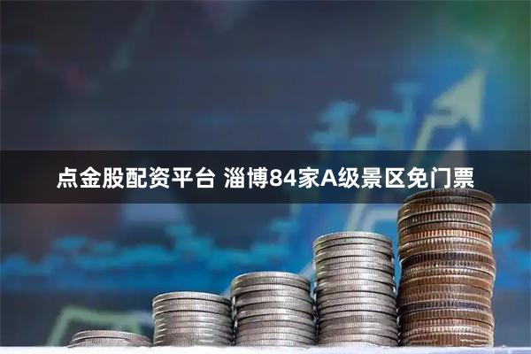 点金股配资平台 淄博84家A级景区免门票