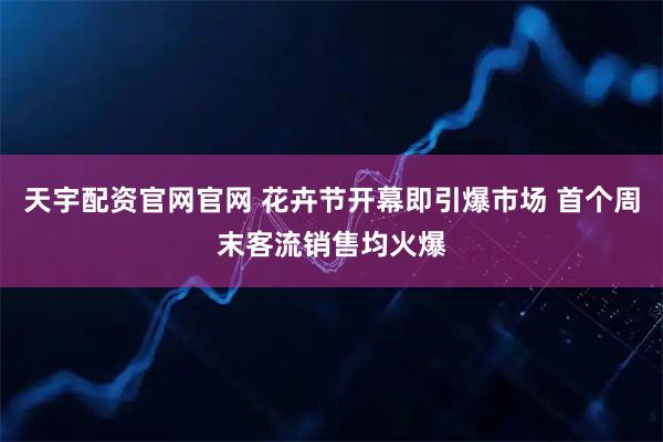 天宇配资官网官网 花卉节开幕即引爆市场 首个周末客流销售均火爆