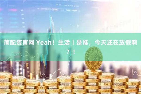 简配资官网 Yeah！生活丨是谁，今天还在放假啊？！