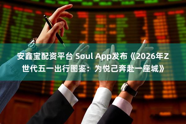 安鑫宝配资平台 Soul App发布《2026年Z世代五一出行图鉴：为悦己奔赴一座城》
