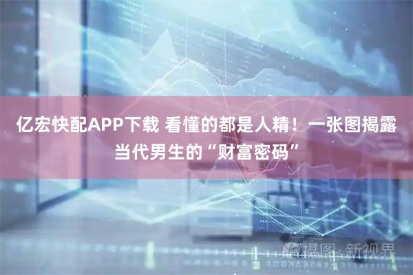 亿宏快配APP下载 看懂的都是人精！一张图揭露当代男生的“财富密码”