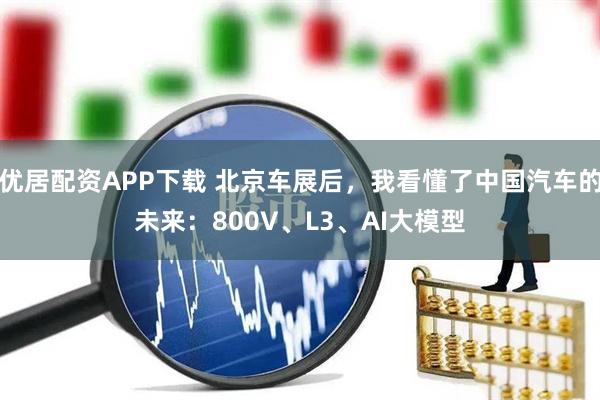 优居配资APP下载 北京车展后，我看懂了中国汽车的未来：800V、L3、AI大模型