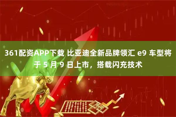 361配资APP下载 比亚迪全新品牌领汇 e9 车型将于 5 月 9 日上市，搭载闪充技术