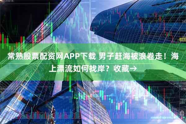 常熟股票配资网APP下载 男子赶海被浪卷走!海上漂流如何找岸?收藏→