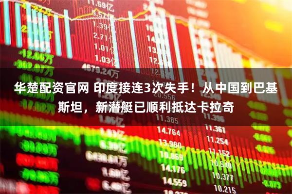 华楚配资官网 印度接连3次失手！从中国到巴基斯坦，新潜艇已顺利抵达卡拉奇