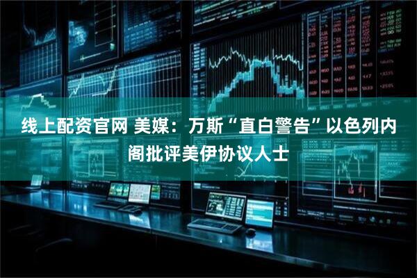 线上配资官网 美媒:万斯“直白警告”以色列内阁批评美伊协议人士