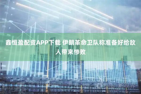 鑫恒盈配资APP下载 伊朗革命卫队称准备好给敌人带来惨败