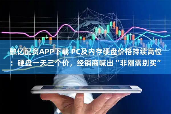 融亿配资APP下载 PC及内存硬盘价格持续高位：硬盘一天三个价，经销商喊出“非刚需别买”