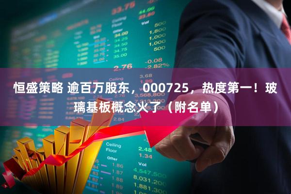 恒盛策略 逾百万股东，000725，热度第一！玻璃基板概念火了（附名单）